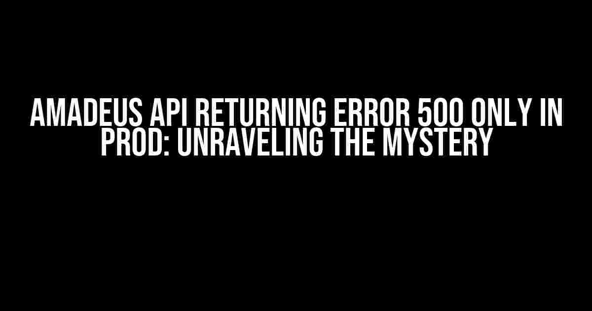 Amadeus API Returning Error 500 Only in PROD: Unraveling the Mystery