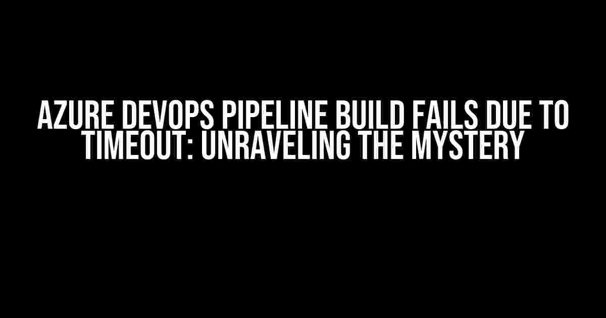 Azure DevOps Pipeline Build Fails Due to Timeout: Unraveling the Mystery