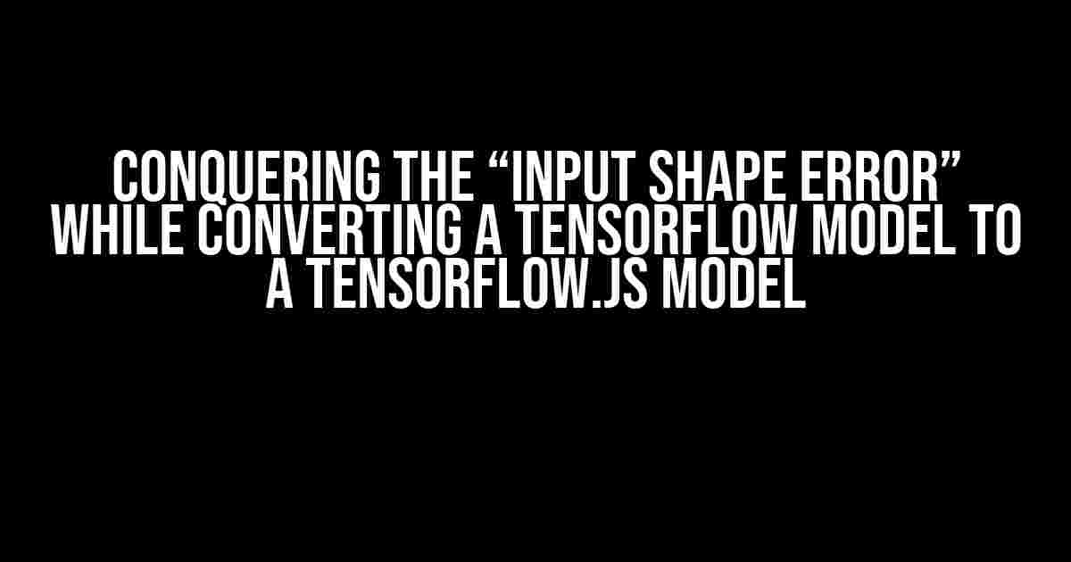 Conquering the “Input Shape Error” while Converting a TensorFlow Model to a TensorFlow.js Model