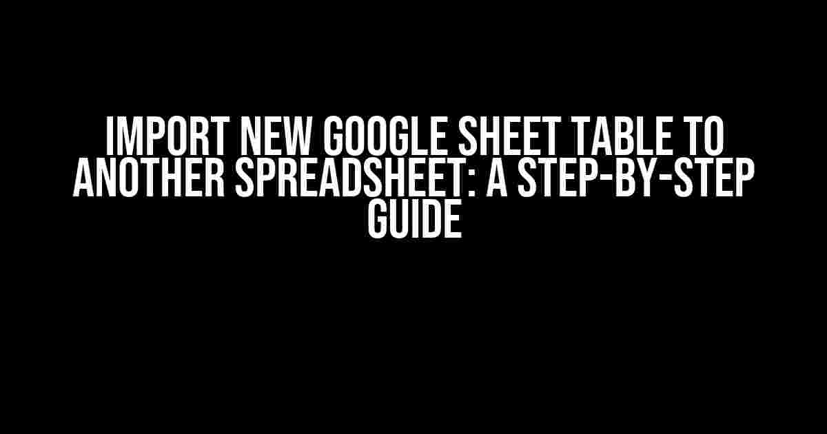 Import New Google Sheet table to Another Spreadsheet: A Step-by-Step Guide