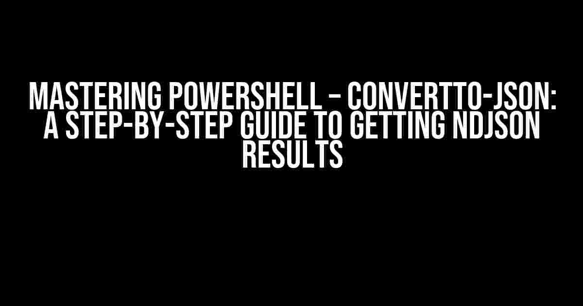 Mastering PowerShell – ConvertTo-Json: A Step-by-Step Guide to Getting NDJSON Results