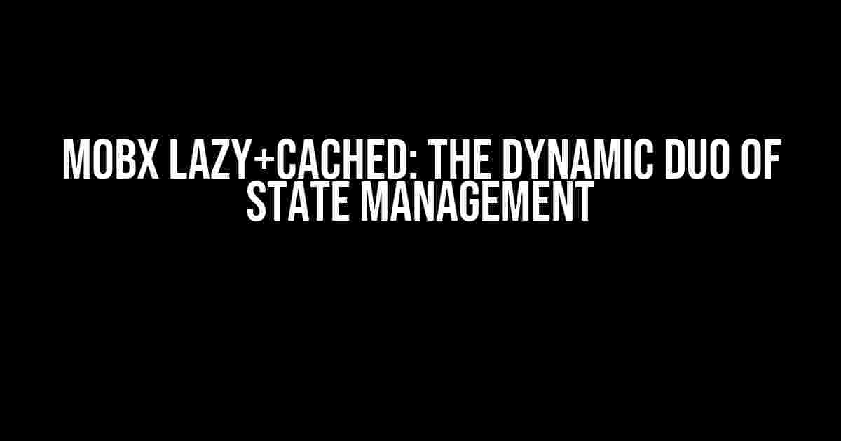 Mobx Lazy+Cached: The Dynamic Duo of State Management