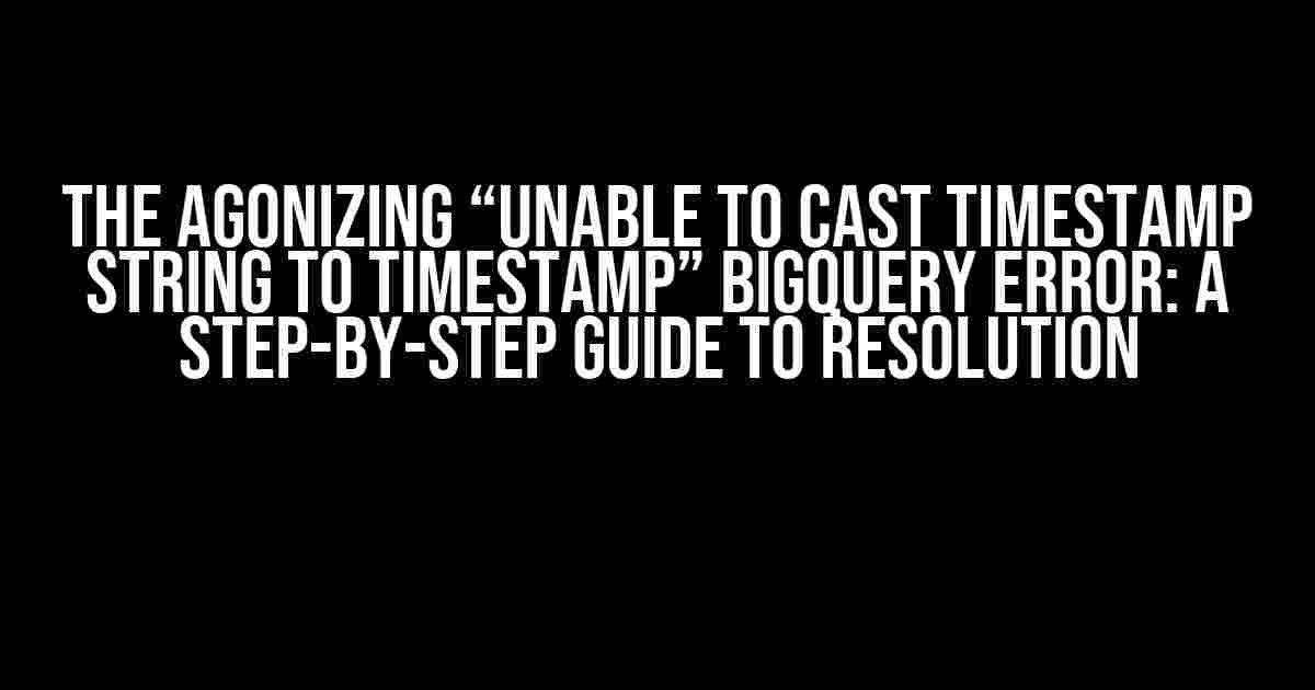 The Agonizing “Unable to Cast Timestamp String to Timestamp” BigQuery Error: A Step-by-Step Guide to Resolution