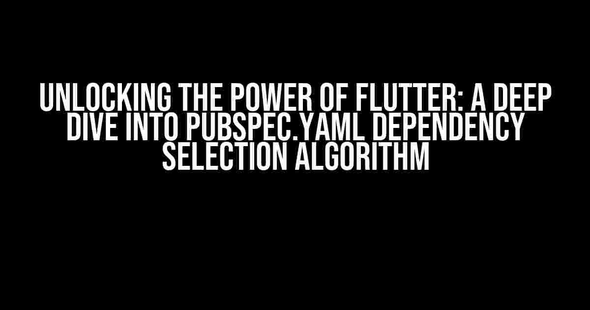 Unlocking the Power of Flutter: A Deep Dive into Pubspec.yaml Dependency Selection Algorithm