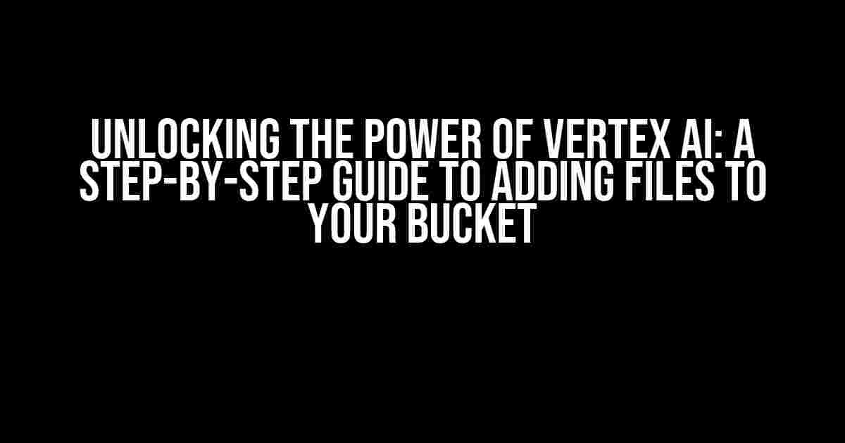 Unlocking the Power of Vertex AI: A Step-by-Step Guide to Adding Files to Your Bucket