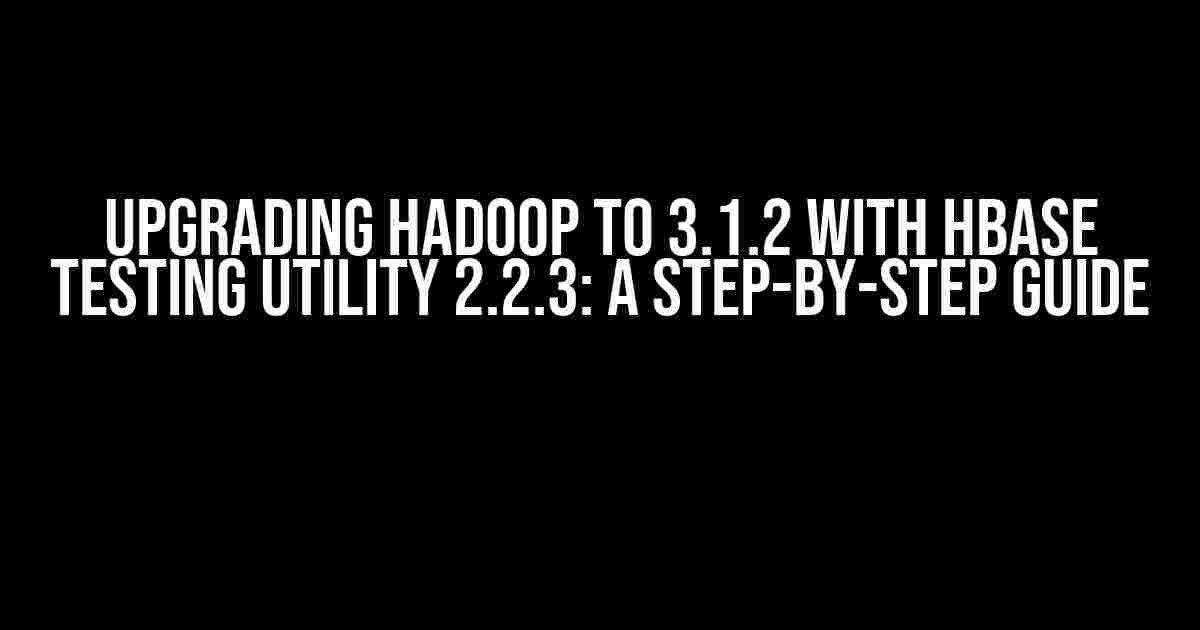 Upgrading Hadoop to 3.1.2 with HBase Testing Utility 2.2.3: A Step-by-Step Guide